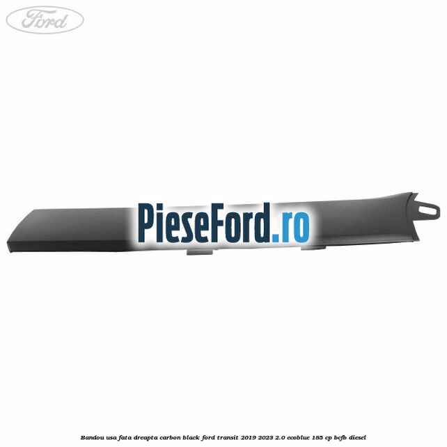 Bandou usa fata dreapta carbon black Ford Transit 2019-2023 2.0 EcoBlue 185 cp BCFB diesel