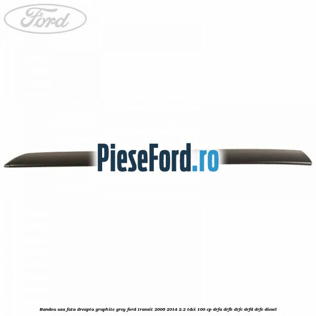 Bandou usa fata dreapta graphite grey Ford Transit 2006-2014 2.2 TDCi 100 cp DRFA, DRFB, DRFC, DRFD, DRFE diesel