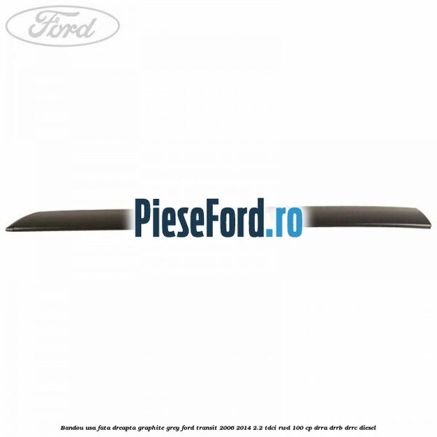 Bandou usa fata dreapta graphite grey Ford Transit 2006-2014 2.2 TDCi RWD 100 cp DRRA, DRRB, DRRC diesel
