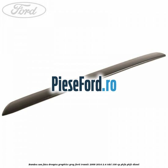 Bandou usa fata dreapta graphite grey Ford Transit 2006-2014 2.4 TDCi 100 cp PHFA, PHFC diesel