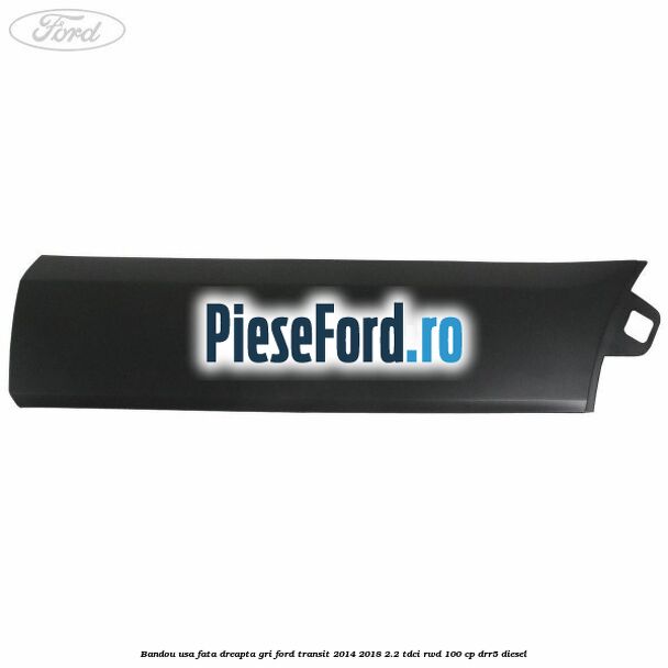 Bandou usa fata dreapta gri Ford Transit 2014-2018 2.2 TDCi RWD 100 cp Bandou usa fata dreapta gri Ford Transit 2014-2018 2.2 TDCi RWD 100 cp DRR5 diesel