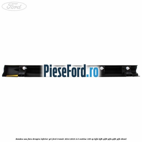 Bandou usa fata dreapta inferior gri Ford Transit 2014-2018 2.0 EcoBlue 105 cp BJFA, BJFB, YLF6, YLFA, YLFB, YLFS diesel