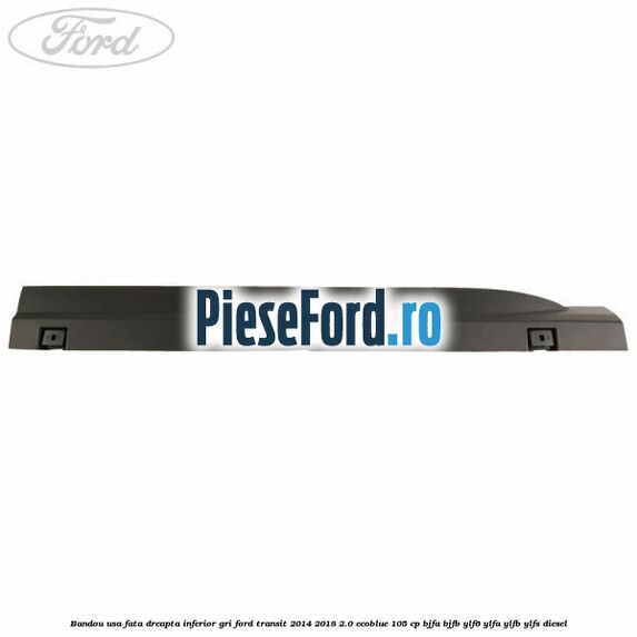 Bandou usa fata dreapta inferior gri Ford Transit 2014-2018 2.0 EcoBlue 105 cp BJFA, BJFB, YLF6, YLFA, YLFB, YLFS diesel