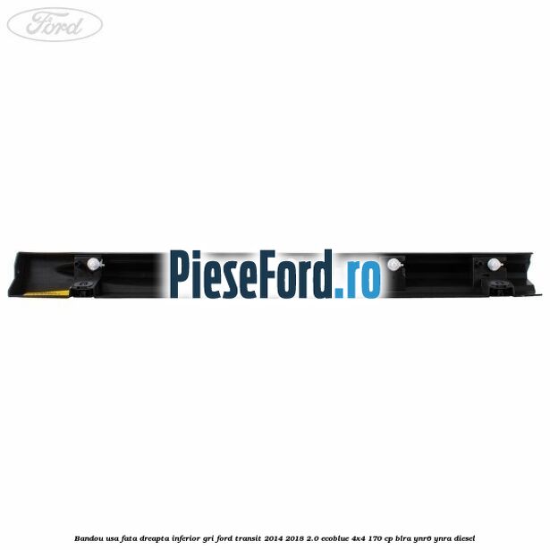 Bandou usa fata dreapta inferior gri Ford Transit 2014-2018 2.0 EcoBlue 4x4 170 cp BLRA, YNR6, YNRA diesel