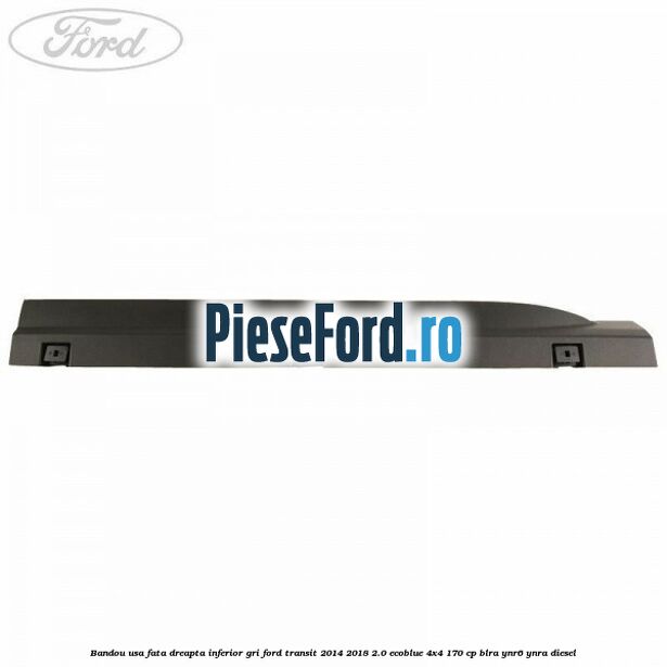 Bandou usa fata dreapta inferior gri Ford Transit 2014-2018 2.0 EcoBlue 4x4 170 cp BLRA, YNR6, YNRA diesel