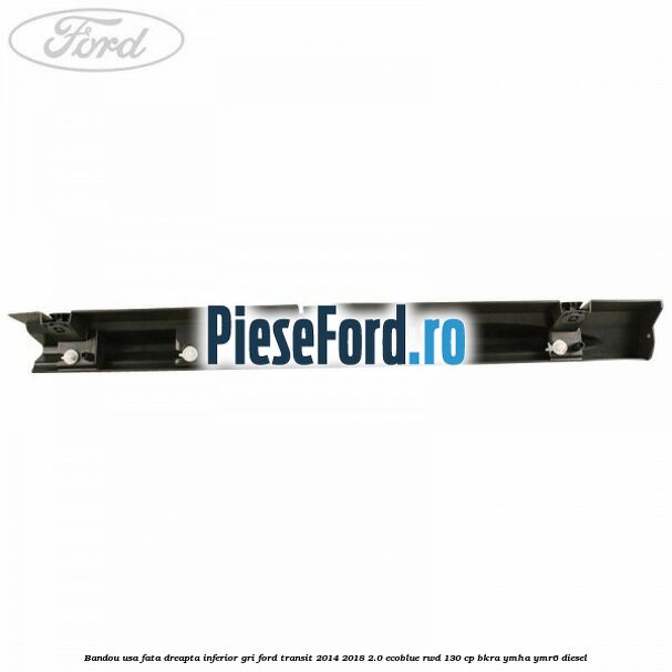 Bandou usa fata dreapta inferior gri Ford Transit 2014-2018 2.0 EcoBlue RWD 130 cp BKRA, YMHA, YMR6 diesel
