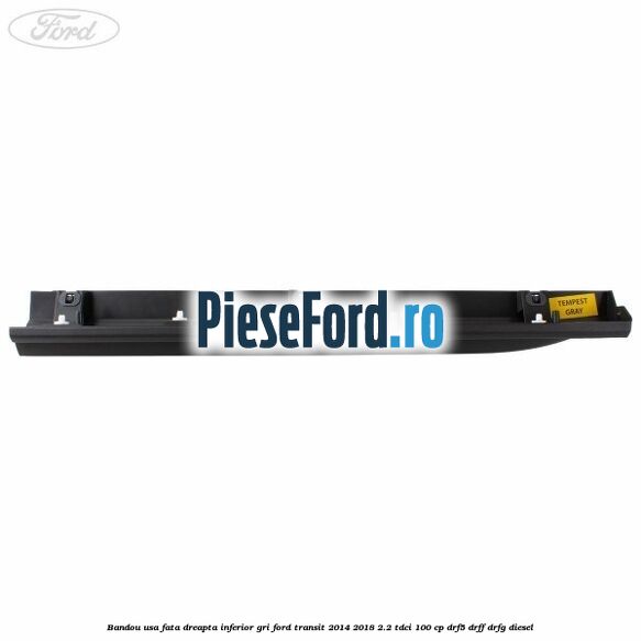 Bandou usa fata dreapta inferior gri Ford Transit 2014-2018 2.2 TDCi 100 cp DRF5, DRFF, DRFG diesel