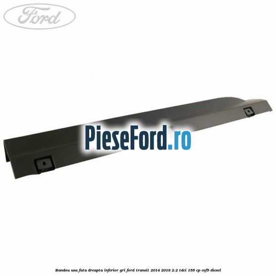 Bandou usa fata dreapta inferior gri Ford Transit 2014-2018 2.2 TDCi 155 cp Bandou usa fata dreapta inferior gri Ford Transit 2014-2018 2.2 TDCi 155 cp CVF5 diesel