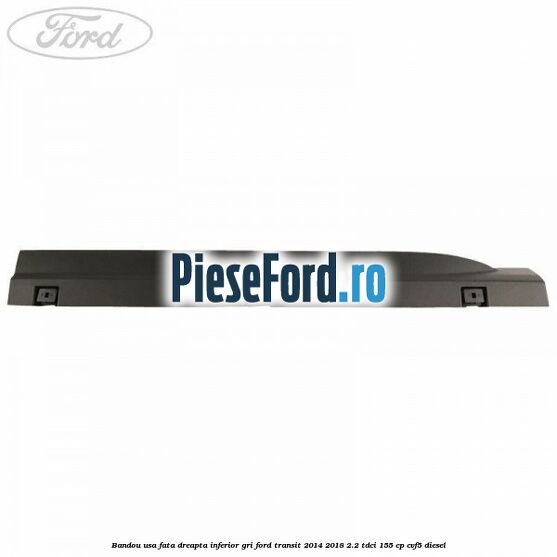 Bandou usa fata dreapta inferior gri Ford Transit 2014-2018 2.2 TDCi 155 cp Bandou usa fata dreapta inferior gri Ford Transit 2014-2018 2.2 TDCi 155 cp CVF5 diesel