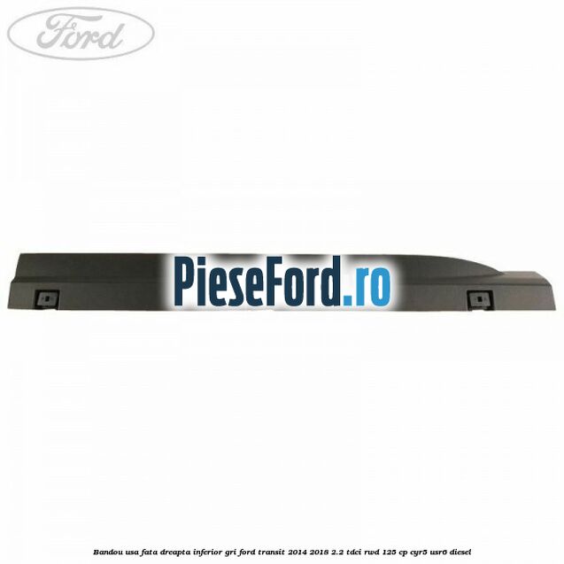 Bandou usa fata dreapta inferior gri Ford Transit 2014-2018 2.2 TDCi RWD 125 cp Bandou usa fata dreapta inferior gri Ford Transit 2014-2018 2.2 TDCi RWD 125 cp CYR5, USR6 diesel