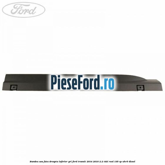 Bandou usa fata dreapta inferior gri Ford Transit 2014-2018 2.2 TDCi RWD 135 cp Bandou usa fata dreapta inferior gri Ford Transit 2014-2018 2.2 TDCi RWD 135 cp UHR5 diesel