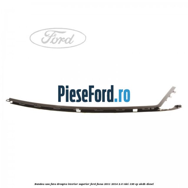Bandou usa fata dreapta interior superior Ford Focus 2011-2014 2.0 TDCi 136 cp Bandou usa fata dreapta interior superior Ford Focus 2011-2014 2.0 TDCi 136 cp UKDB diesel