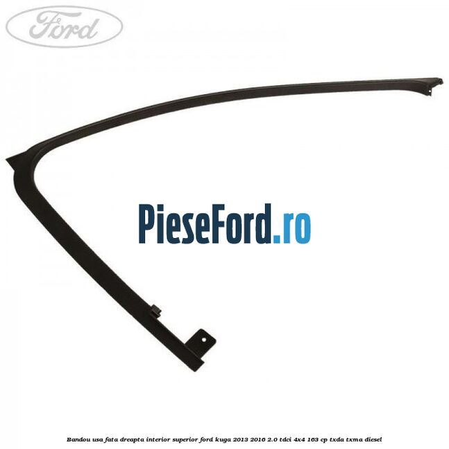 Bandou usa fata dreapta interior superior Ford Kuga 2013-2016 2.0 TDCi 4x4 163 cp TXDA, TXMA diesel