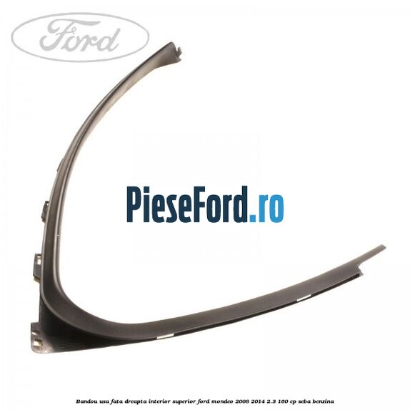 Bandou usa fata dreapta interior superior Ford Mondeo 2008-2014 2.3 160 cp Bandou usa fata dreapta interior superior Ford Mondeo 2008-2014 2.3 160 cp SEBA benzina