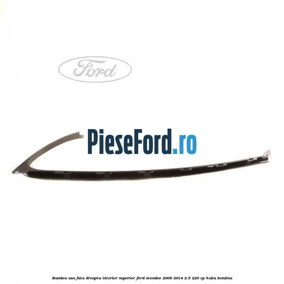 Bandou usa fata dreapta interior superior Ford Mondeo 2008-2014 2.5 220 cp Bandou usa fata dreapta interior superior Ford Mondeo 2008-2014 2.5 220 cp HUBA benzina