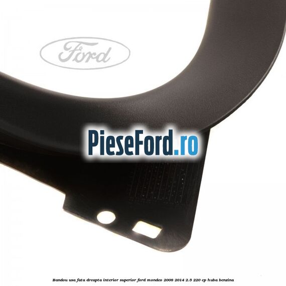 Bandou usa fata dreapta interior superior Ford Mondeo 2008-2014 2.5 220 cp Bandou usa fata dreapta interior superior Ford Mondeo 2008-2014 2.5 220 cp HUBA benzina