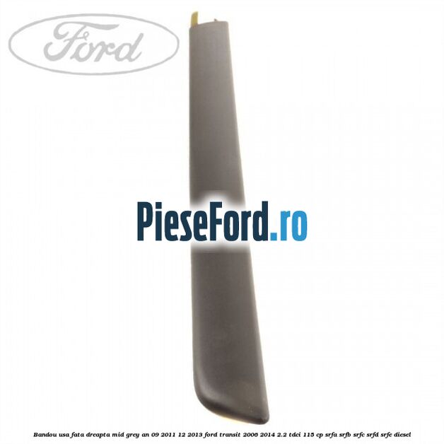 Bandou usa fata dreapta mid grey an 09/2011-12/2013 Ford Transit 2006-2014 2.2 TDCi 115 cp SRFA, SRFB, SRFC, SRFD, SRFE diesel