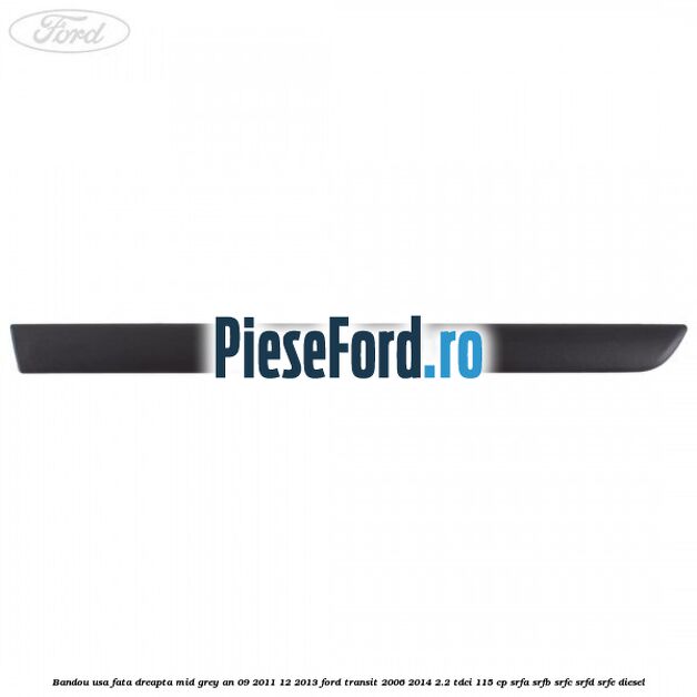 Bandou usa fata dreapta mid grey an 09/2011-12/2013 Ford Transit 2006-2014 2.2 TDCi 115 cp SRFA, SRFB, SRFC, SRFD, SRFE diesel
