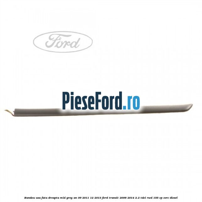 Bandou usa fata dreapta mid grey an 09/2011-12/2013 Ford Transit 2006-2014 2.2 TDCi RWD 155 cp CVRC diesel