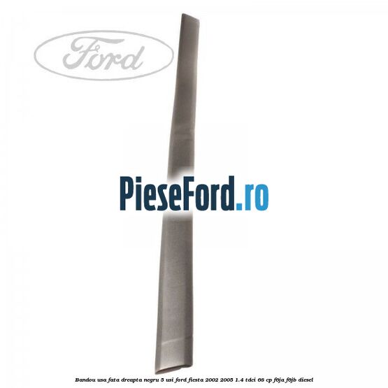 Bandou usa fata dreapta negru 5 usi Ford Fiesta 2002-2005 1.4 TDCi 68 cp Bandou usa fata dreapta negru 5 usi Ford Fiesta 2002-2005 1.4 TDCi 68 cp F6JA, F6JB diesel