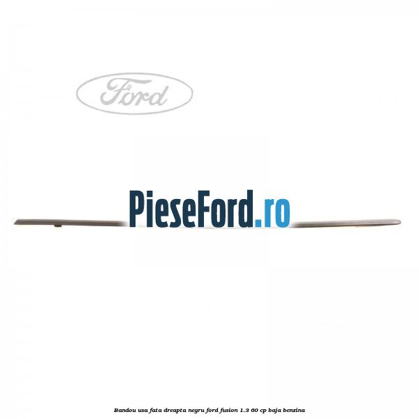 Bandou usa fata dreapta negru Ford Fusion 1.3 60 cp Bandou usa fata dreapta negru Ford Fusion 1.3 60 cp BAJA benzina