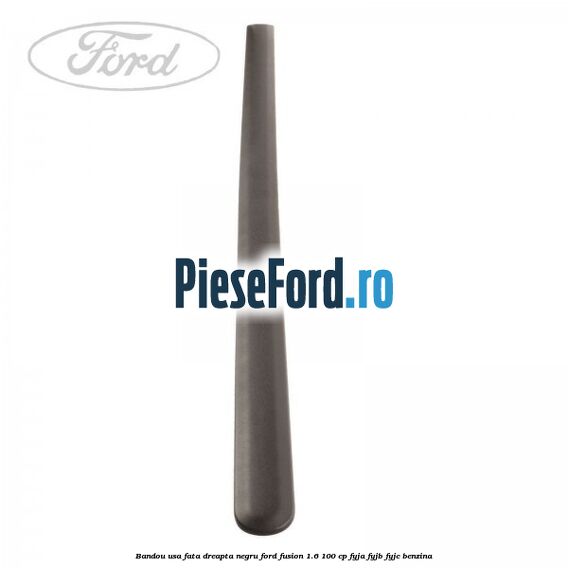 Bandou usa fata dreapta negru Ford Fusion 1.6 100 cp Bandou usa fata dreapta negru Ford Fusion 1.6 100 cp FYJA, FYJB, FYJC benzina