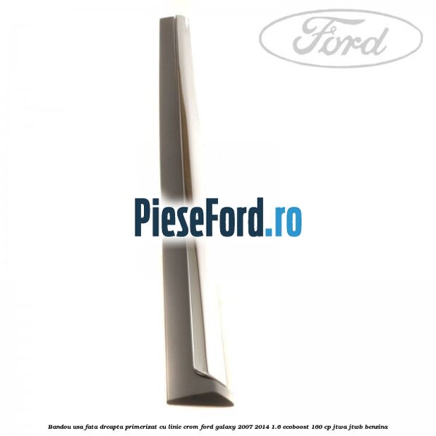 Bandou usa fata dreapta primerizat cu linie crom Ford Galaxy 2007-2014 1.6 EcoBoost 160 cp JTWA, JTWB benzina