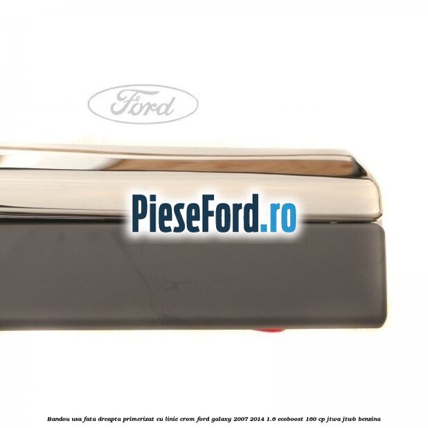 Bandou usa fata dreapta primerizat cu linie crom Ford Galaxy 2007-2014 1.6 EcoBoost 160 cp JTWA, JTWB benzina