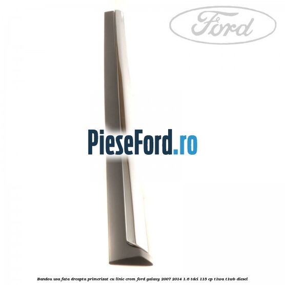 Bandou usa fata dreapta primerizat cu linie crom Ford Galaxy 2007-2014 1.6 TDCi 115 cp T1WA, T1WB diesel