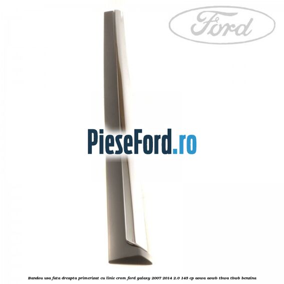 Bandou usa fata dreapta primerizat cu linie crom Ford Galaxy 2007-2014 2.0 145 cp AOWA, AOWB, TBWA, TBWB benzina