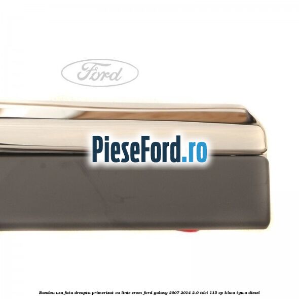 Bandou usa fata dreapta primerizat cu linie crom Ford Galaxy 2007-2014 2.0 TDCi 115 cp KLWA, TYWA diesel