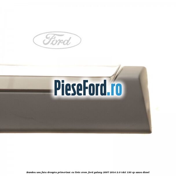 Bandou usa fata dreapta primerizat cu linie crom Ford Galaxy 2007-2014 2.0 TDCi 130 cp Bandou usa fata dreapta primerizat cu linie crom Ford Galaxy 2007-2014 2.0 TDCi 130 cp AZWA diesel