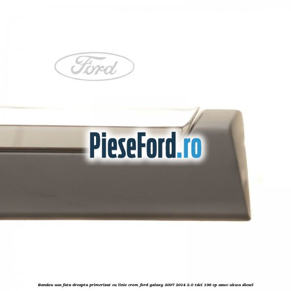 Bandou usa fata dreapta primerizat cu linie crom Ford Galaxy 2007-2014 2.0 TDCi 136 cp AZWC, UKWA diesel