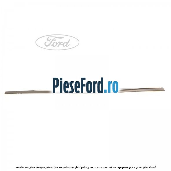 Bandou usa fata dreapta primerizat cu linie crom Ford Galaxy 2007-2014 2.0 TDCi 140 cp Bandou usa fata dreapta primerizat cu linie crom Ford Galaxy 2007-2014 2.0 TDCi 140 cp QXWA, QXWB, QXWC, UFWA diesel