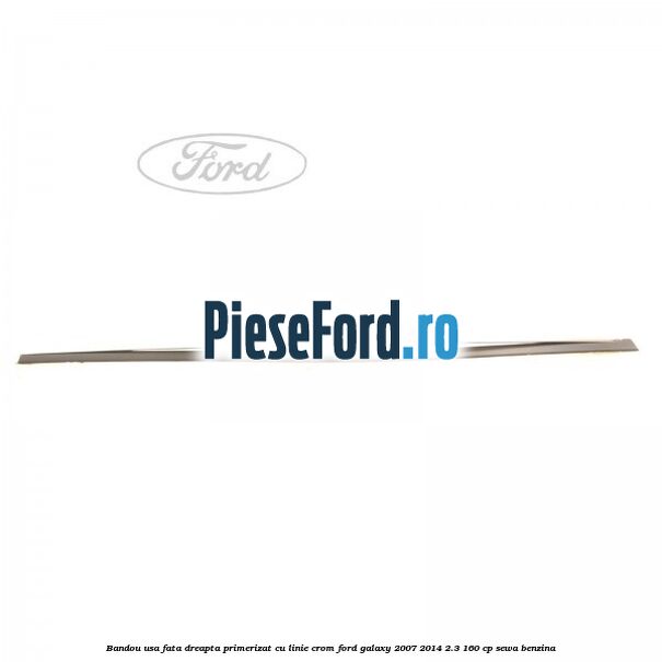 Bandou usa fata dreapta primerizat cu linie crom Ford Galaxy 2007-2014 2.3 160 cp SEWA benzina