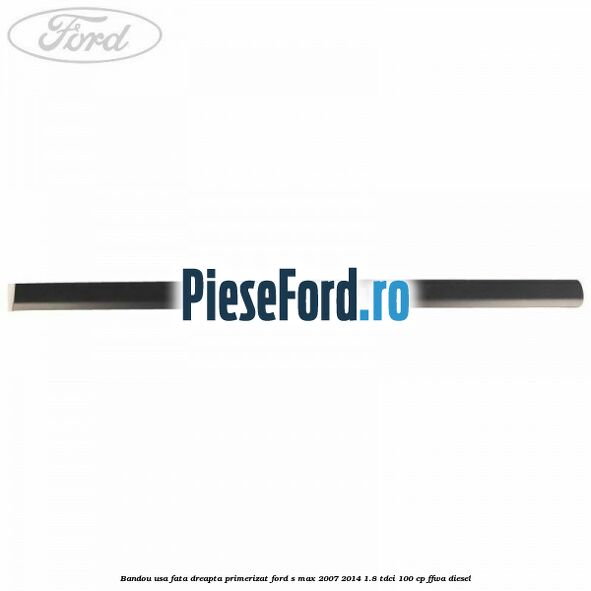 Bandou usa fata dreapta primerizat Ford S-Max 2007-2014 1.8 TDCi 100 cp Bandou usa fata dreapta primerizat Ford S-Max 2007-2014 1.8 TDCi 100 cp FFWA diesel