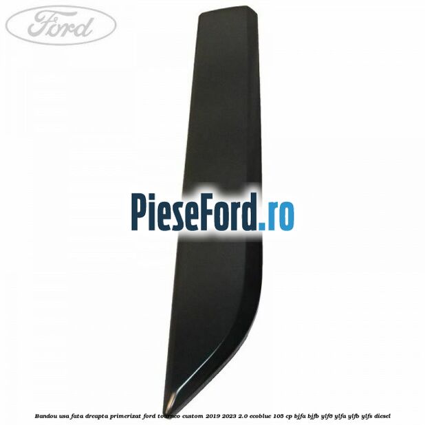 Bandou usa fata dreapta primerizat Ford Tourneo Custom 2019-2023 2.0 EcoBlue 105 cp BJFA, BJFB, YLF6, YLFA, YLFB, YLFS diesel
