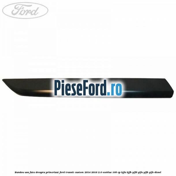 Bandou usa fata dreapta primerizat Ford Transit Custom 2014-2018 2.0 EcoBlue 105 cp BJFA, BJFB, YLF6, YLFA, YLFB, YLFS diesel