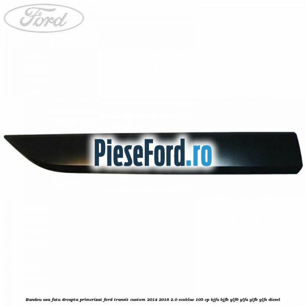 Bandou usa fata dreapta primerizat Ford Transit Custom 2014-2018 2.0 EcoBlue 105 cp BJFA, BJFB, YLF6, YLFA, YLFB, YLFS diesel
