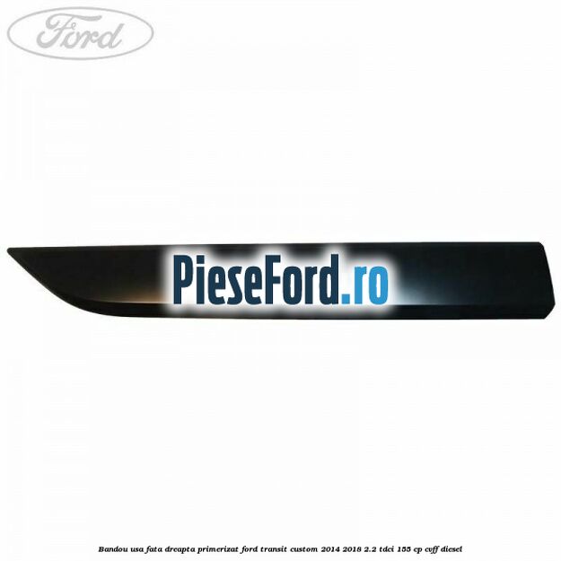 Bandou usa fata dreapta primerizat Ford Transit Custom 2014-2018 2.2 TDCi 155 cp Bandou usa fata dreapta primerizat Ford Transit Custom 2014-2018 2.2 TDCi 155 cp CVFF diesel