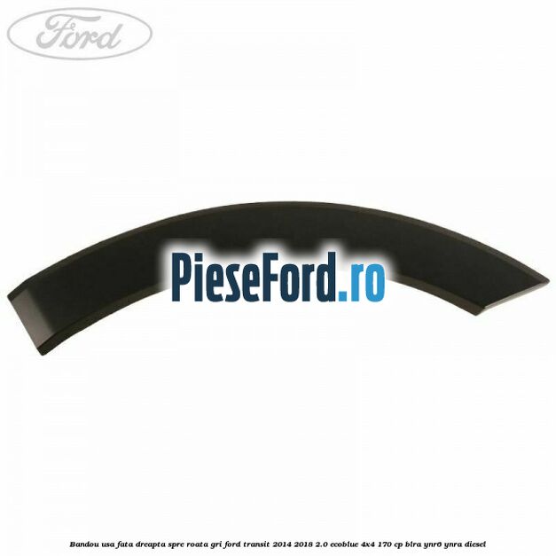 Bandou usa fata dreapta spre roata gri Ford Transit 2014-2018 2.0 EcoBlue 4x4 170 cp BLRA, YNR6, YNRA diesel