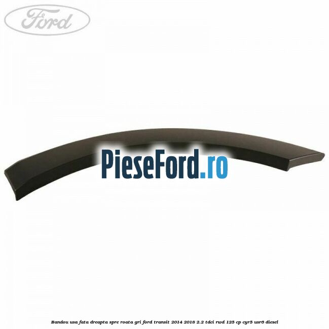 Bandou usa fata dreapta spre roata gri Ford Transit 2014-2018 2.2 TDCi RWD 125 cp CYR5, USR6 diesel