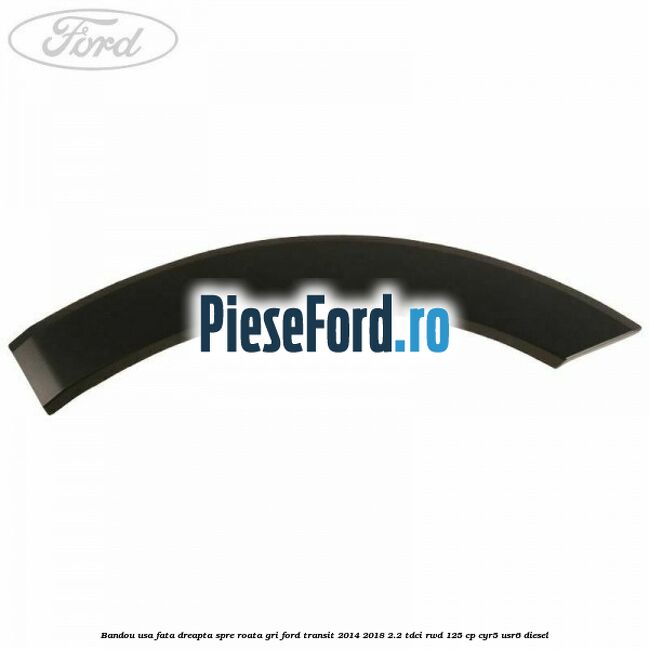 Bandou usa fata dreapta spre roata gri Ford Transit 2014-2018 2.2 TDCi RWD 125 cp CYR5, USR6 diesel