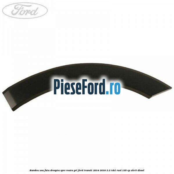 Bandou usa fata dreapta spre roata gri Ford Transit 2014-2018 2.2 TDCi RWD 135 cp UHR5 diesel