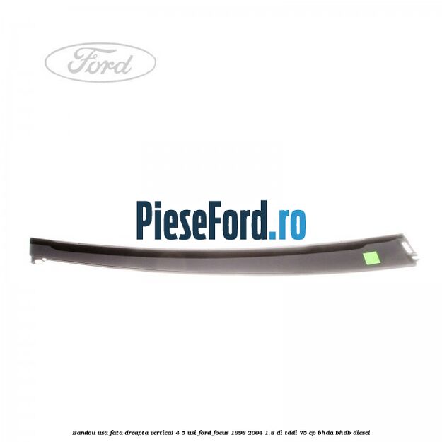 Bandou usa fata dreapta vertical 4/5 usi Ford Focus 1998-2004 1.8 DI/TDDi 75 cp Bandou usa fata dreapta vertical 4/5 usi Ford Focus 1998-2004 1.8 DI/TDDi 75 cp BHDA, BHDB diesel