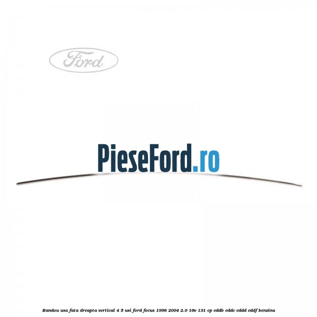 Bandou usa fata dreapta vertical 4/5 usi Ford Focus 1998-2004 2.0 16V 131 cp Bandou usa fata dreapta vertical 4/5 usi Ford Focus 1998-2004 2.0 16V 131 cp EDDB, EDDC, EDDD, EDDF benzina