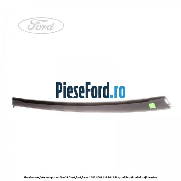 Bandou usa fata dreapta vertical 4/5 usi Ford Focus 1998-2004 2.0 16V 131 cp Bandou usa fata dreapta vertical 4/5 usi Ford Focus 1998-2004 2.0 16V 131 cp EDDB, EDDC, EDDD, EDDF benzina