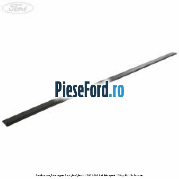Bandou usa fata negru 5 usi Ford Fiesta 1996-2001 1.6 16V Sport 103 cp L1T, L1V benzina