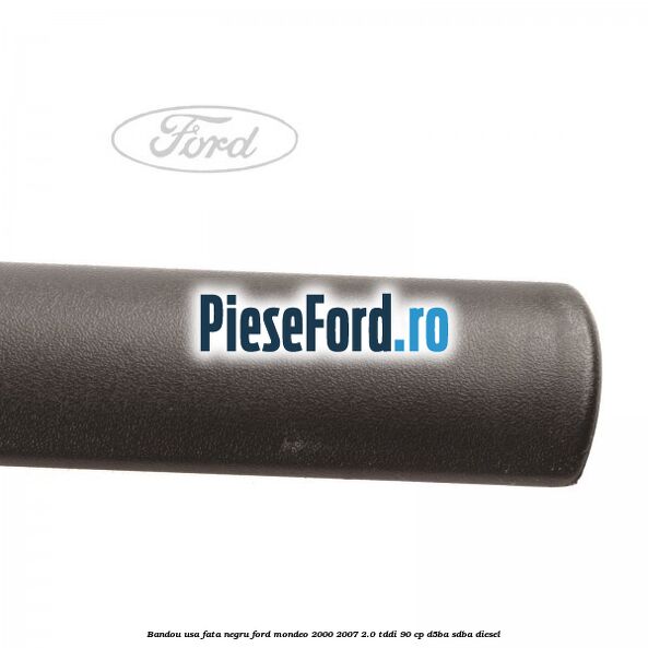 Bandou usa fata negru Ford Mondeo 2000-2007 2.0 TDDI 90 cp Bandou usa fata negru Ford Mondeo 2000-2007 2.0 TDDI 90 cp D5BA, SDBA diesel