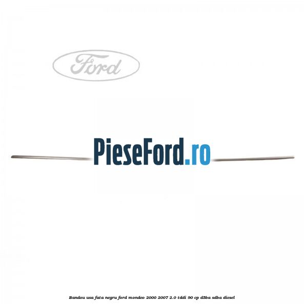 Bandou usa fata negru Ford Mondeo 2000-2007 2.0 TDDI 90 cp Bandou usa fata negru Ford Mondeo 2000-2007 2.0 TDDI 90 cp D5BA, SDBA diesel